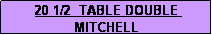 Text Box: 20 1/2  TABLE DOUBLE MITCHELL