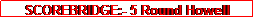 Text Box: SCOREBRIDGE:- 5 Round Howell