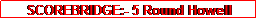 Text Box: SCOREBRIDGE:- 5 Round Howell