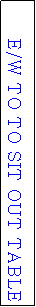 Text Box: E/W TO TO SIT OUT TABLE