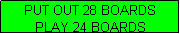 Text Box: PUT OUT 28 BOARDS
PLAY 24 BOARDS
