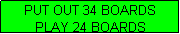 Text Box: PUT OUT 34 BOARDS
PLAY 24 BOARDS
