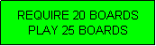 Text Box: REQUIRE 20 BOARDS
PLAY 25 BOARDS