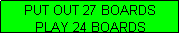 Text Box: PUT OUT 27 BOARDS
PLAY 24 BOARDS