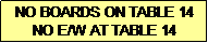 Text Box: NO BOARDS ON TABLE 14
NO E/W AT TABLE 14