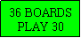 Text Box: 36 BOARDS
PLAY 30