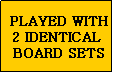 Text Box:  PLAYED WITH 2 IDENTICAL
 BOARD SETS