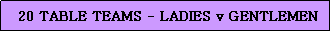 Text Box:  20 TABLE TEAMS - LADIES v GENTLEMEN